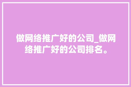 做网络推广好的公司_做网络推广好的公司排名。 做网络推广好的公司_做网络推广好的公司排名。 网站建设公司