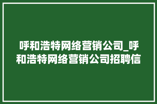 呼和浩特网络营销公司_呼和浩特网络营销公司招聘信息。 呼和浩特网络营销公司_呼和浩特网络营销公司招聘信息。 网站建设公司