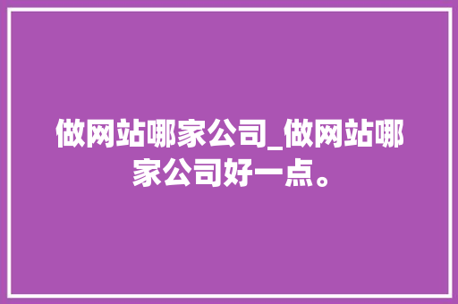 做网站哪家公司_做网站哪家公司好一点。 做网站哪家公司_做网站哪家公司好一点。 网站建设公司