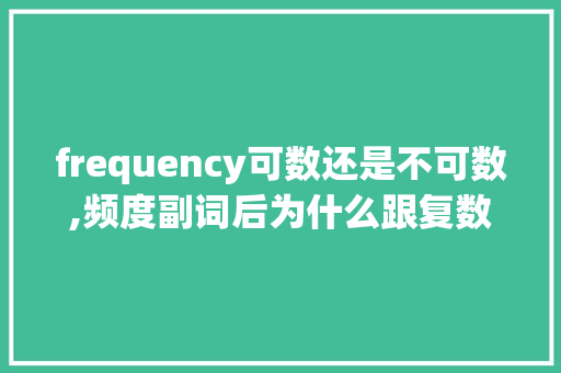 frequency可数还是不可数,频度副词后为什么跟复数一样。 frequency可数还是不可数,频度副词后为什么跟复数一样。 百度SEO