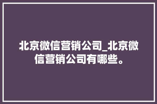 北京微信营销公司_北京微信营销公司有哪些。 网站建设公司 北京微信营销公司_北京微信营销公司有哪些。 北京微信营销公司_北京微信营销公司有哪些。 网站建设公司