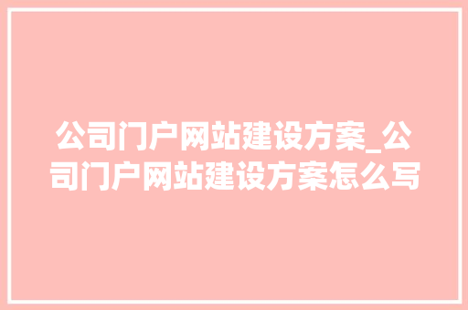 公司门户网站建设方案_公司门户网站建设方案怎么写。 网站建设公司 公司门户网站建设方案_公司门户网站建设方案怎么写。 公司门户网站建设方案_公司门户网站建设方案怎么写。 网站建设公司