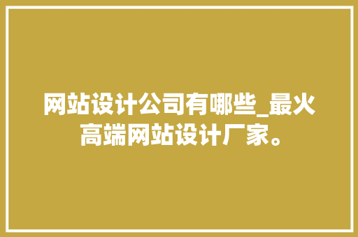 网站设计公司有哪些_最火高端网站设计厂家。 网站建设公司 网站设计公司有哪些_最火高端网站设计厂家。 网站设计公司有哪些_最火高端网站设计厂家。 网站建设公司
