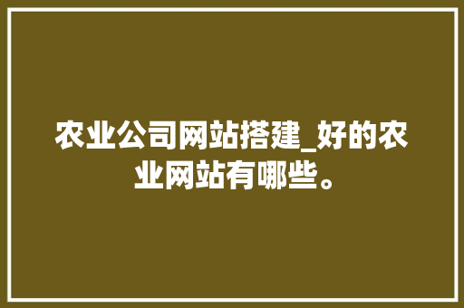 农业公司网站搭建_好的农业网站有哪些。 农业公司网站搭建_好的农业网站有哪些。 网站建设公司