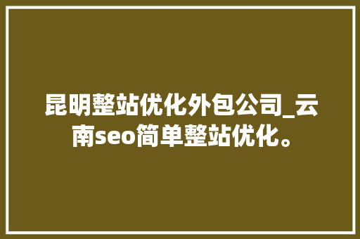 昆明整站优化外包公司_云南seo简单整站优化。 昆明整站优化外包公司_云南seo简单整站优化。 网站建设公司