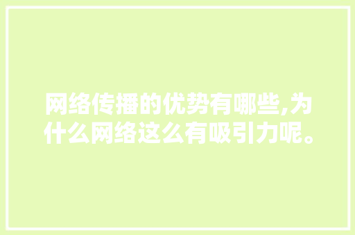 网络传播的优势有哪些,为什么网络这么有吸引力呢。 网络传播的优势有哪些,为什么网络这么有吸引力呢。 SEO关键词