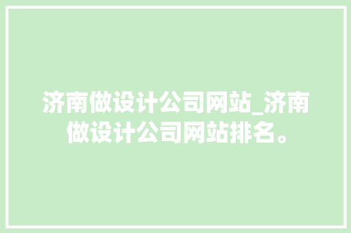 济南做设计公司网站_济南做设计公司网站排名。 济南做设计公司网站_济南做设计公司网站排名。 网站建设公司