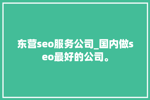 东营seo服务公司_国内做seo最好的公司。 东营seo服务公司_国内做seo最好的公司。 网站建设公司