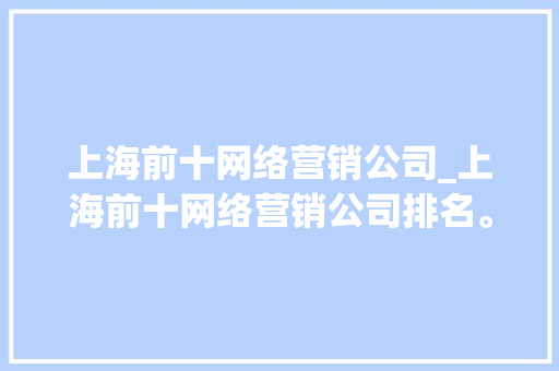 上海前十网络营销公司_上海前十网络营销公司排名。 上海前十网络营销公司_上海前十网络营销公司排名。 网站建设公司