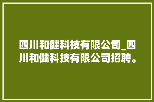 四川和健科技有限公司_四川和健科技有限公司招聘。 四川和健科技有限公司_四川和健科技有限公司招聘。 网站建设公司