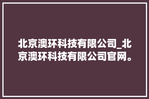 北京澳环科技有限公司_北京澳环科技有限公司官网。 北京澳环科技有限公司_北京澳环科技有限公司官网。 网站建设公司
