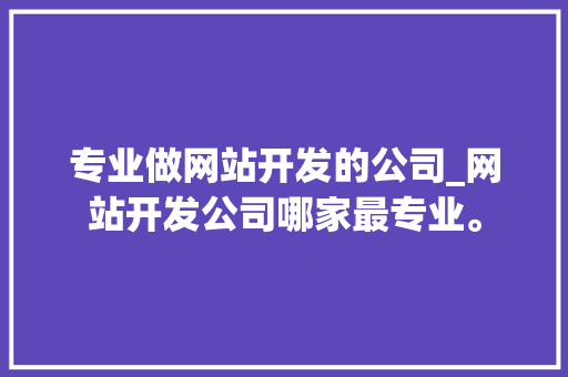 专业做网站开发的公司_网站开发公司哪家最专业。 专业做网站开发的公司_网站开发公司哪家最专业。 网站建设公司