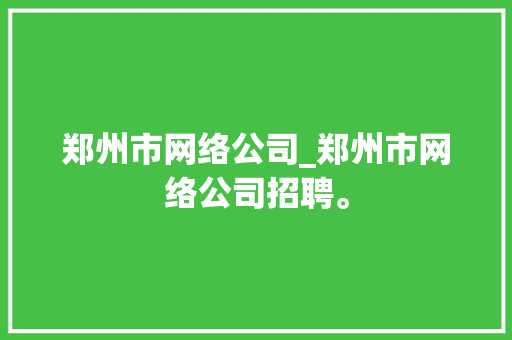 郑州市网络公司_郑州市网络公司招聘。 郑州市网络公司_郑州市网络公司招聘。 网站建设公司