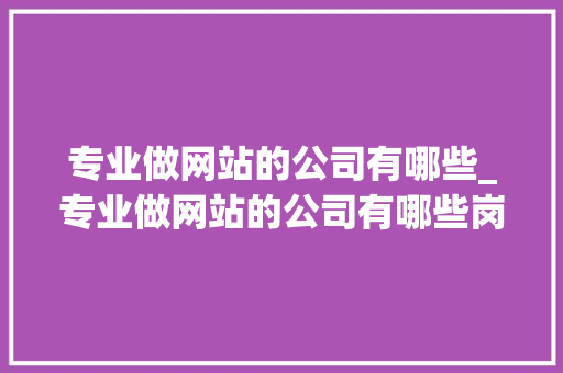 专业做网站的公司有哪些_专业做网站的公司有哪些岗位。 专业做网站的公司有哪些_专业做网站的公司有哪些岗位。 网站建设公司