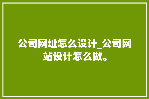 公司网址怎么设计_公司网站设计怎么做。 公司网址怎么设计_公司网站设计怎么做。 网站建设公司