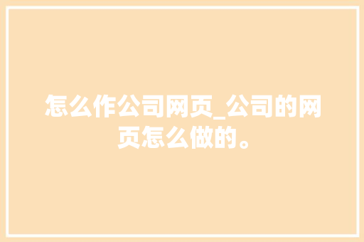 怎么作公司网页_公司的网页怎么做的。 怎么作公司网页_公司的网页怎么做的。 网站建设公司