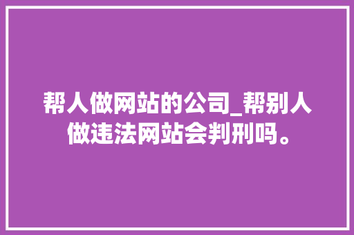 帮人做网站的公司_帮别人做违法网站会判刑吗。 帮人做网站的公司_帮别人做违法网站会判刑吗。 网站建设公司