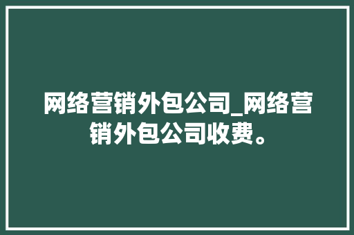 网络营销外包公司_网络营销外包公司收费。 网络营销外包公司_网络营销外包公司收费。 网站建设公司
