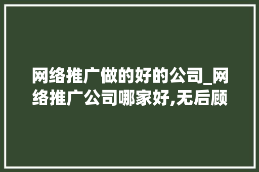 网络推广做的好的公司_网络推广公司哪家好,无后顾之忧!。 网络推广做的好的公司_网络推广公司哪家好,无后顾之忧!。 网站建设公司