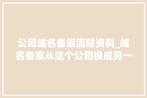 公司域名备案流程资料_域名备案从这个公司换成另一个公司。 公司域名备案流程资料_域名备案从这个公司换成另一个公司。 网站建设公司