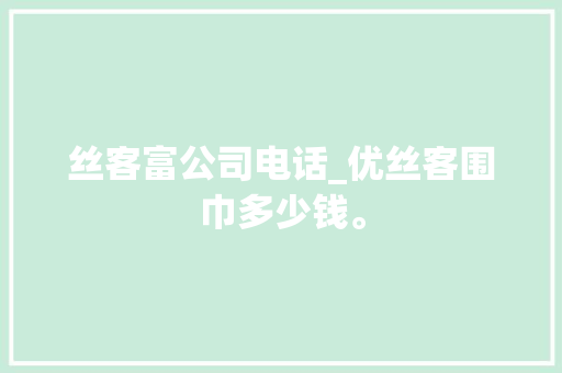 丝客富公司电话_优丝客围巾多少钱。 丝客富公司电话_优丝客围巾多少钱。 网站建设公司