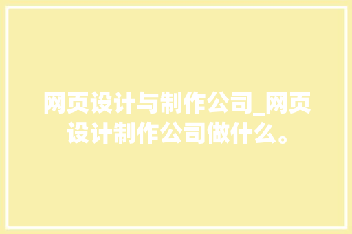 网页设计与制作公司_网页设计制作公司做什么。 网页设计与制作公司_网页设计制作公司做什么。 网站建设公司
