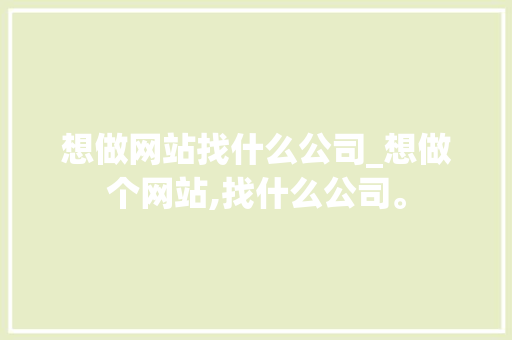 想做网站找什么公司_想做个网站,找什么公司。 想做网站找什么公司_想做个网站,找什么公司。 网站建设公司