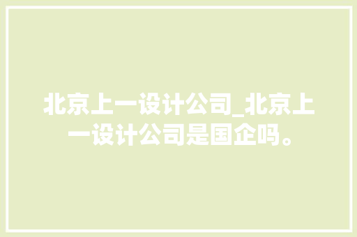 北京上一设计公司_北京上一设计公司是国企吗。 北京上一设计公司_北京上一设计公司是国企吗。 网站建设公司