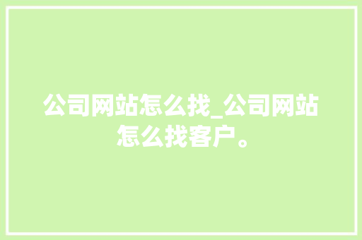 公司网站怎么找_公司网站怎么找客户。 公司网站怎么找_公司网站怎么找客户。 网站建设公司