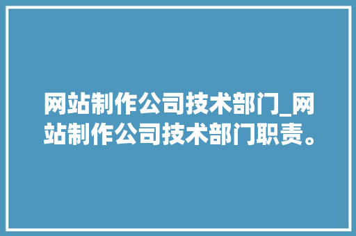 网站制作公司技术部门_网站制作公司技术部门职责。 网站制作公司技术部门_网站制作公司技术部门职责。 网站建设公司