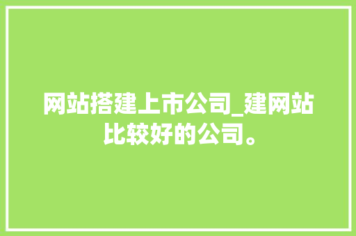 网站搭建上市公司_建网站比较好的公司。 网站搭建上市公司_建网站比较好的公司。 网站建设公司