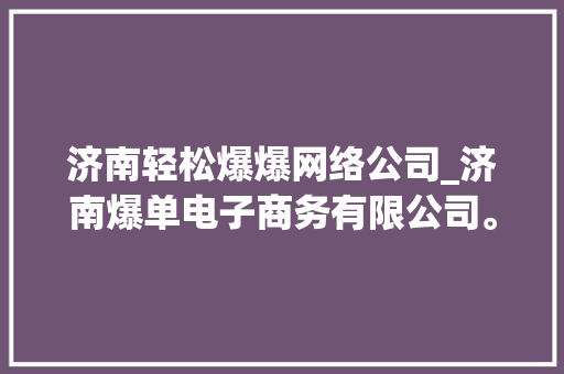 济南轻松爆爆网络公司_济南爆单电子商务有限公司。 济南轻松爆爆网络公司_济南爆单电子商务有限公司。 网站建设公司