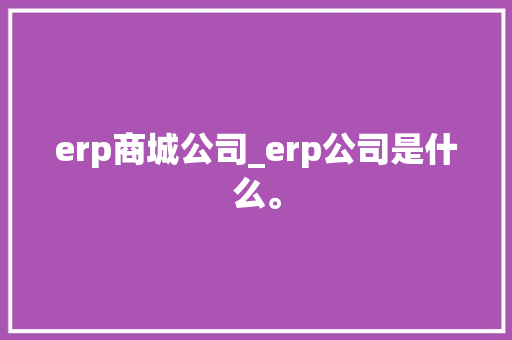 erp商城公司_erp公司是什么。 erp商城公司_erp公司是什么。 网站建设公司
