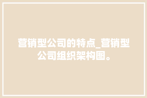 营销型公司的特点_营销型公司组织架构图。 营销型公司的特点_营销型公司组织架构图。 网站建设公司