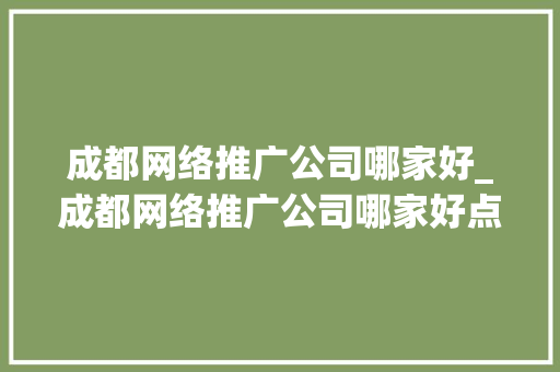 成都网络推广公司哪家好_成都网络推广公司哪家好点。 成都网络推广公司哪家好_成都网络推广公司哪家好点。 网站建设公司