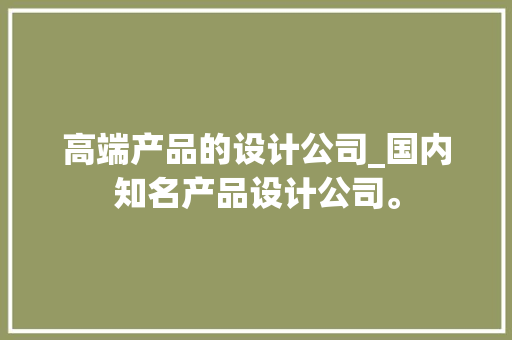 高端产品的设计公司_国内知名产品设计公司。 高端产品的设计公司_国内知名产品设计公司。 网站建设公司