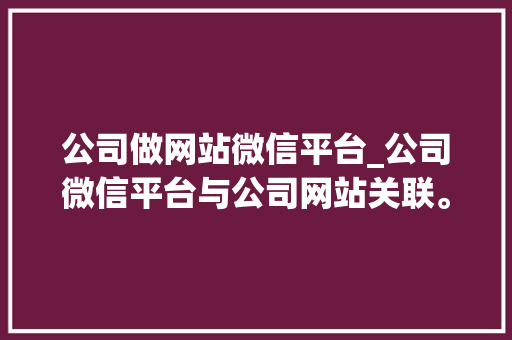 公司做网站微信平台_公司微信平台与公司网站关联。 公司做网站微信平台_公司微信平台与公司网站关联。 网站建设公司