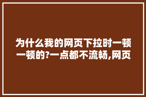 为什么我的网页下拉时一顿一顿的?一点都不流畅,网页为什么下拉菜单不显示。 为什么我的网页下拉时一顿一顿的?一点都不流畅,网页为什么下拉菜单不显示。 网站建设公司