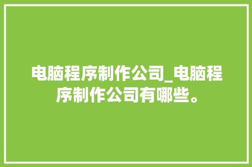 电脑程序制作公司_电脑程序制作公司有哪些。 电脑程序制作公司_电脑程序制作公司有哪些。 网站建设公司