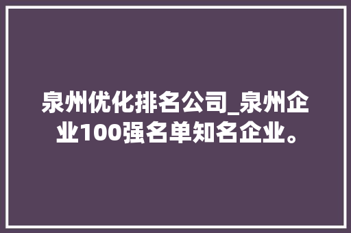 泉州优化排名公司_泉州企业100强名单知名企业。 泉州优化排名公司_泉州企业100强名单知名企业。 网站建设公司
