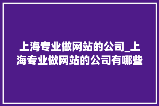 上海专业做网站的公司_上海专业做网站的公司有哪些。 上海专业做网站的公司_上海专业做网站的公司有哪些。 网站建设公司