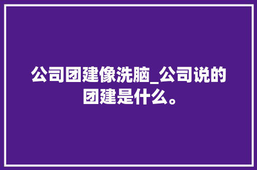 公司团建像洗脑_公司说的团建是什么。 公司团建像洗脑_公司说的团建是什么。 网站建设公司
