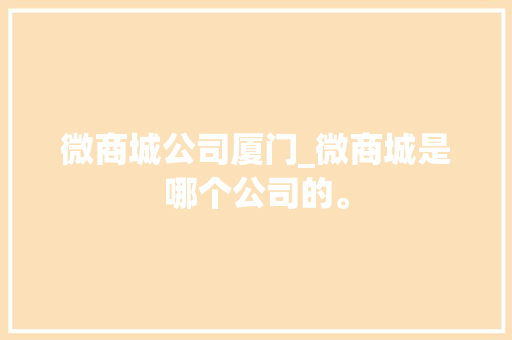 微商城公司厦门_微商城是哪个公司的。 微商城公司厦门_微商城是哪个公司的。 网站建设公司