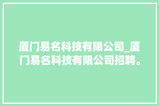 厦门易名科技有限公司_厦门易名科技有限公司招聘。 厦门易名科技有限公司_厦门易名科技有限公司招聘。 网站建设公司
