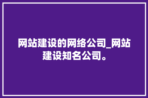 网站建设的网络公司_网站建设知名公司。 网站建设的网络公司_网站建设知名公司。 网站建设公司