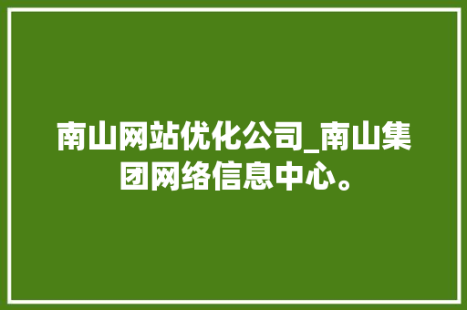 南山网站优化公司_南山集团网络信息中心。 南山网站优化公司_南山集团网络信息中心。 网站建设公司