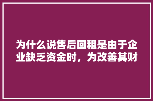 为什么说售后回租是由于企业缺乏资金时，为改善其财务状况而采用的一种筹资方式,为什么出售资产可以节税呢。 为什么说售后回租是由于企业缺乏资金时，为改善其财务状况而采用的一种筹资方式,为什么出售资产可以节税呢。 网站建设公司