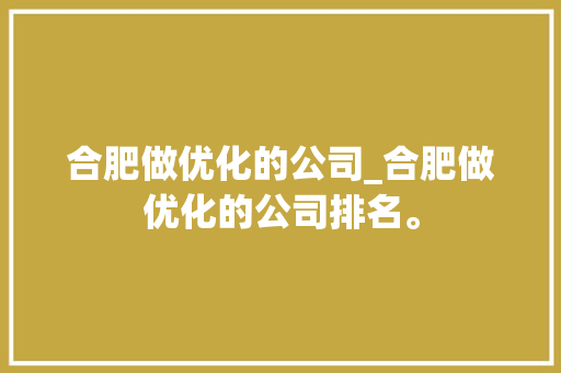 合肥做优化的公司_合肥做优化的公司排名。 合肥做优化的公司_合肥做优化的公司排名。 网站建设公司