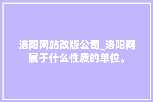 洛阳网站改版公司_洛阳网属于什么性质的单位。 洛阳网站改版公司_洛阳网属于什么性质的单位。 网站建设公司