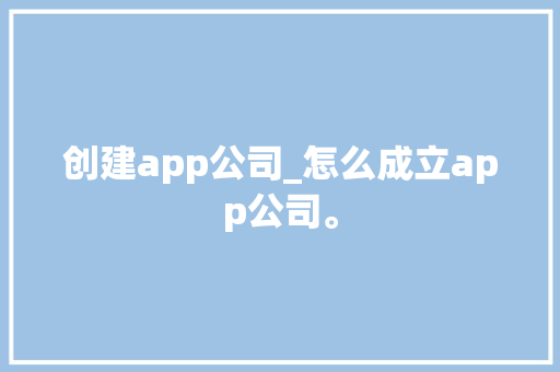创建app公司_怎么成立app公司。 创建app公司_怎么成立app公司。 网站建设公司